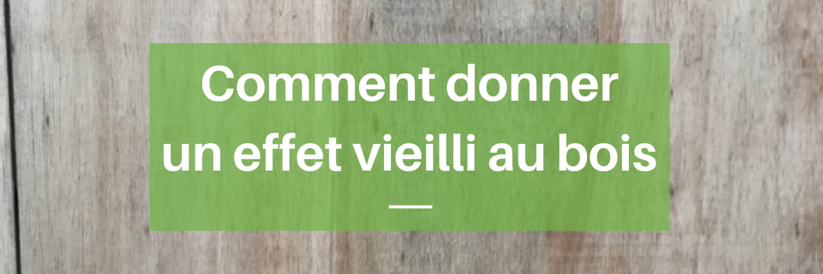 Comment donner un effet vieilli au bois